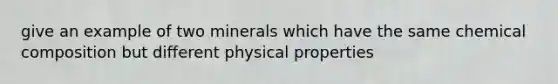 give an example of two minerals which have the same chemical composition but different physical properties