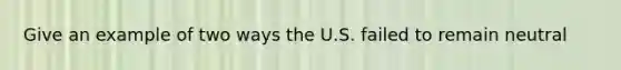 Give an example of two ways the U.S. failed to remain neutral