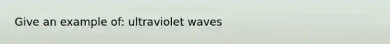 Give an example of: ultraviolet waves