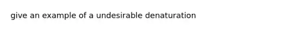 give an example of a undesirable denaturation