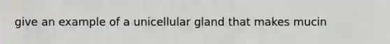 give an example of a unicellular gland that makes mucin