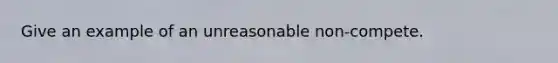 Give an example of an unreasonable non-compete.