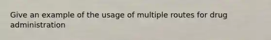 Give an example of the usage of multiple routes for drug administration