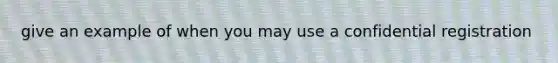 give an example of when you may use a confidential registration