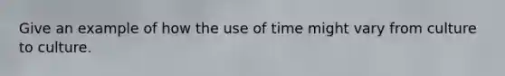 Give an example of how the use of time might vary from culture to culture.