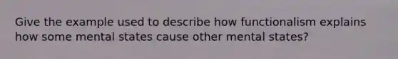 Give the example used to describe how functionalism explains how some mental states cause other mental states?