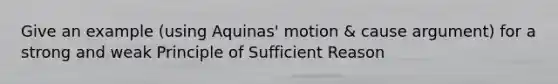 Give an example (using Aquinas' motion & cause argument) for a strong and weak Principle of Sufficient Reason