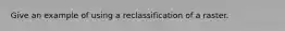 Give an example of using a reclassification of a raster.