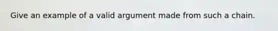 Give an example of a valid argument made from such a chain.