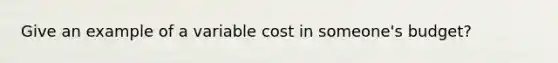 Give an example of a variable cost in someone's budget?