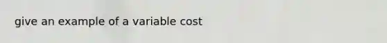 give an example of a variable cost