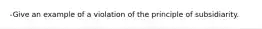 -Give an example of a violation of the principle of subsidiarity.