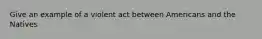 Give an example of a violent act between Americans and the Natives