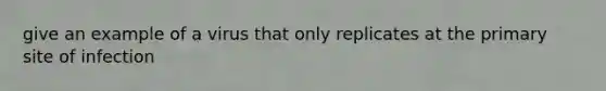 give an example of a virus that only replicates at the primary site of infection