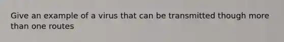 Give an example of a virus that can be transmitted though more than one routes