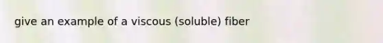 give an example of a viscous (soluble) fiber