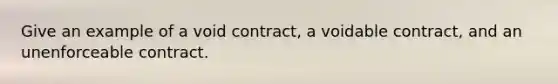 Give an example of a void contract, a voidable contract, and an unenforceable contract.