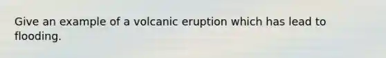 Give an example of a volcanic eruption which has lead to flooding.