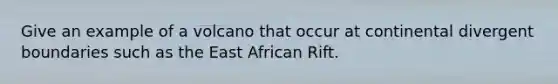 Give an example of a volcano that occur at continental divergent boundaries such as the East African Rift.