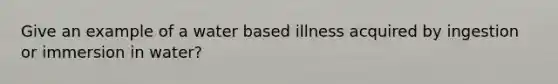 Give an example of a water based illness acquired by ingestion or immersion in water?