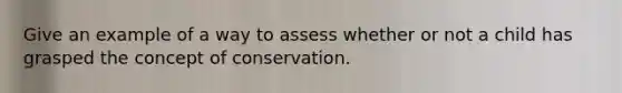 Give an example of a way to assess whether or not a child has grasped the concept of conservation.