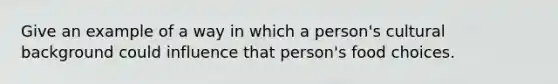 Give an example of a way in which a person's cultural background could influence that person's food choices.