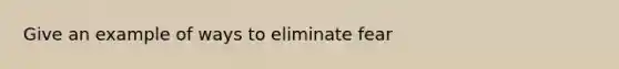 Give an example of ways to eliminate fear