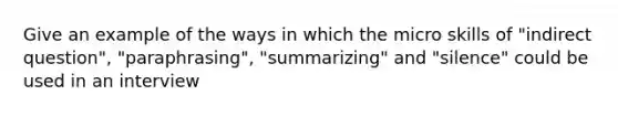 Give an example of the ways in which the micro skills of "indirect question", "paraphrasing", "summarizing" and "silence" could be used in an interview