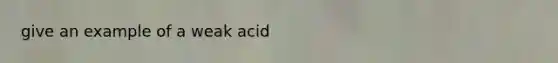 give an example of a weak acid