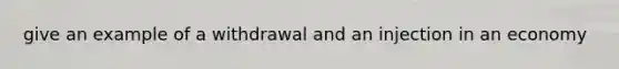 give an example of a withdrawal and an injection in an economy