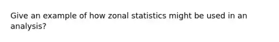 Give an example of how zonal statistics might be used in an analysis?