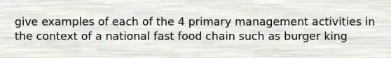 give examples of each of the 4 primary management activities in the context of a national fast food chain such as burger king