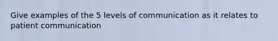 Give examples of the 5 levels of communication as it relates to patient communication