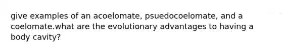 give examples of an acoelomate, psuedocoelomate, and a coelomate.what are the evolutionary advantages to having a body cavity?