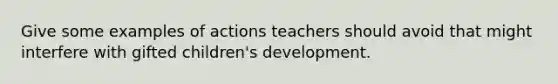 Give some examples of actions teachers should avoid that might interfere with gifted children's development.