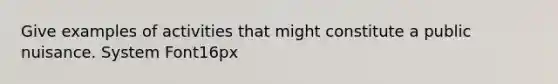 Give examples of activities that might constitute a public nuisance. System Font16px