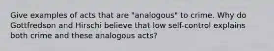 Give examples of acts that are "analogous" to crime. Why do Gottfredson and Hirschi believe that low self-control explains both crime and these analogous acts?