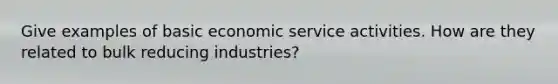 Give examples of basic economic service activities. How are they related to bulk reducing industries?