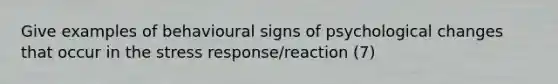 Give examples of behavioural signs of psychological changes that occur in the stress response/reaction (7)