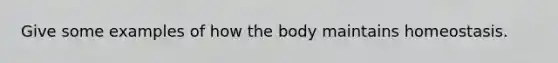 Give some examples of how the body maintains homeostasis.