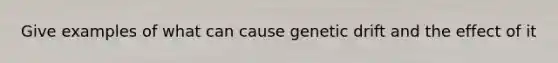 Give examples of what can cause genetic drift and the effect of it