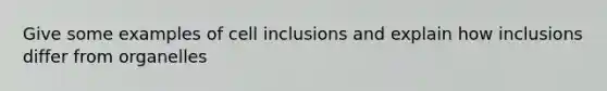 Give some examples of cell inclusions and explain how inclusions differ from organelles