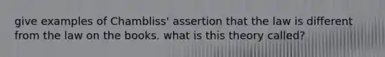 give examples of Chambliss' assertion that the law is different from the law on the books. what is this theory called?