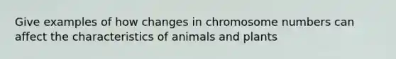 Give examples of how changes in chromosome numbers can affect the characteristics of animals and plants