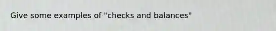 Give some examples of "checks and balances"