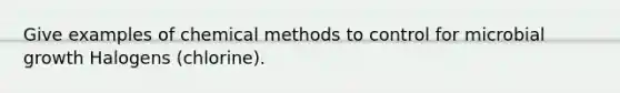 Give examples of chemical methods to control for microbial growth Halogens (chlorine).