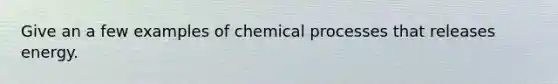 Give an a few examples of chemical processes that releases energy.