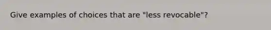 Give examples of choices that are "less revocable"?