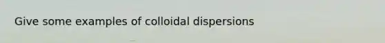 Give some examples of colloidal dispersions