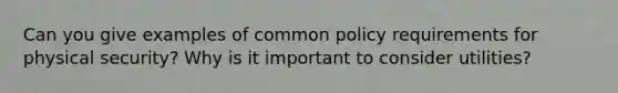 Can you give examples of common policy requirements for physical security? Why is it important to consider utilities?